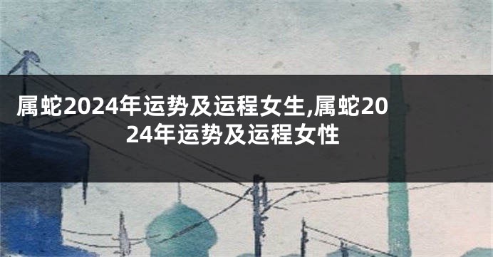 属蛇2024年运势及运程女生,属蛇2024年运势及运程女性