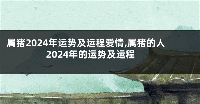 属猪2024年运势及运程爱情,属猪的人2024年的运势及运程