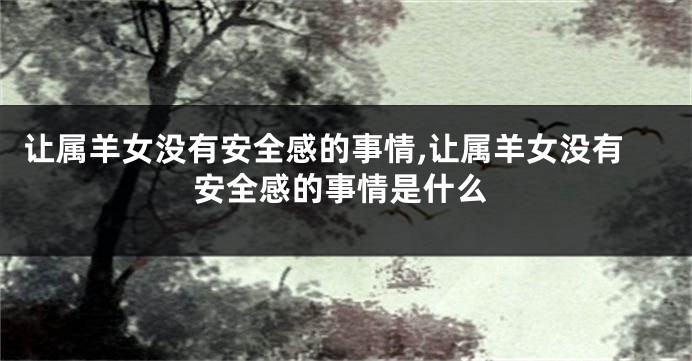 让属羊女没有安全感的事情,让属羊女没有安全感的事情是什么