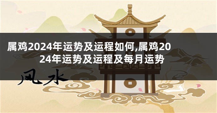 属鸡2024年运势及运程如何,属鸡2024年运势及运程及每月运势