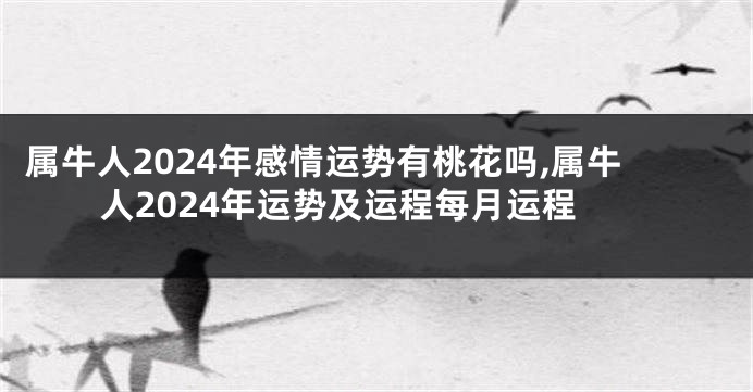 属牛人2024年感情运势有桃花吗,属牛人2024年运势及运程每月运程