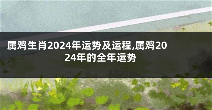 属鸡生肖2024年运势及运程,属鸡2024年的全年运势