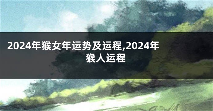 2024年猴女年运势及运程,2024年猴人运程
