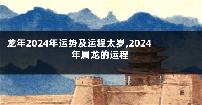 龙年2024年运势及运程太岁,2024年属龙的运程