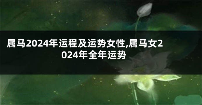 属马2024年运程及运势女性,属马女2024年全年运势