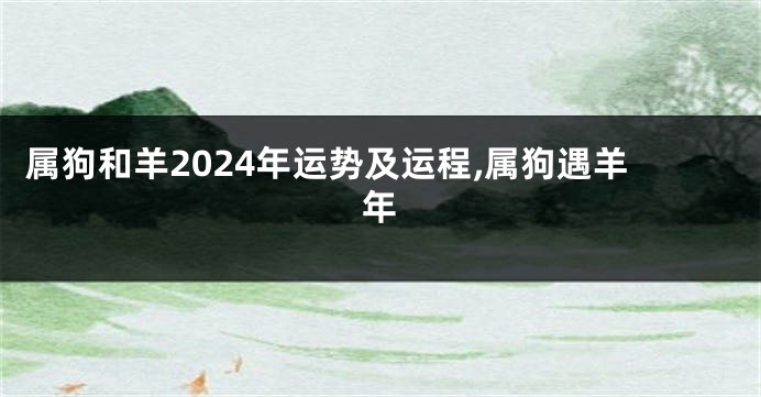 属狗和羊2024年运势及运程,属狗遇羊年