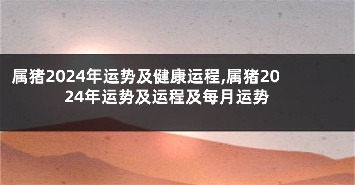 属猪2024年运势及健康运程,属猪2024年运势及运程及每月运势