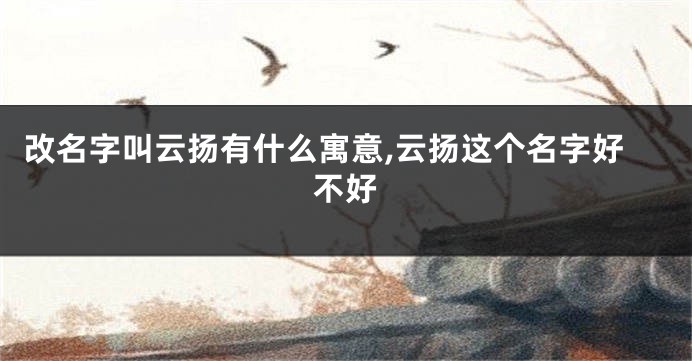 改名字叫云扬有什么寓意,云扬这个名字好不好