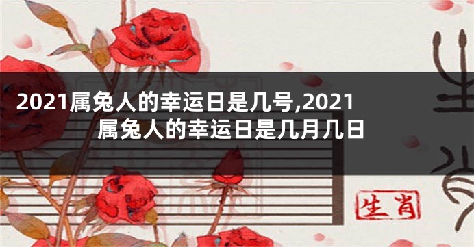 2021属兔人的幸运日是几号,2021属兔人的幸运日是几月几日