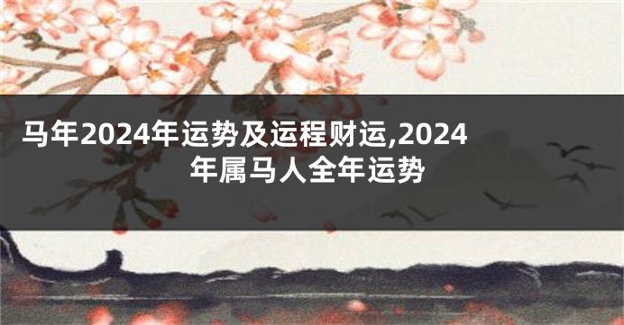 马年2024年运势及运程财运,2024年属马人全年运势