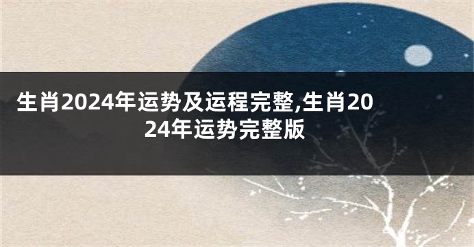 生肖2024年运势及运程完整,生肖2024年运势完整版