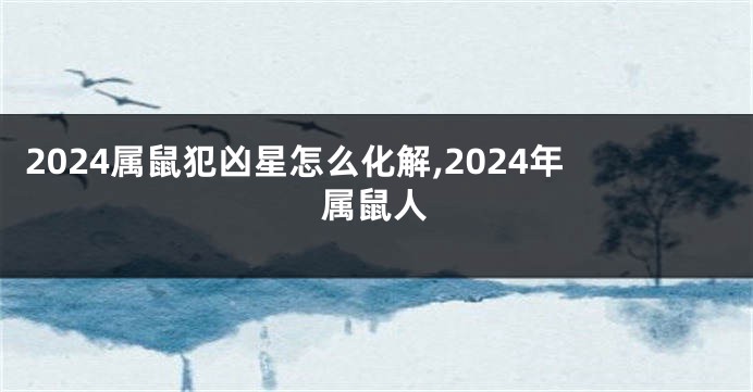 2024属鼠犯凶星怎么化解,2024年属鼠人