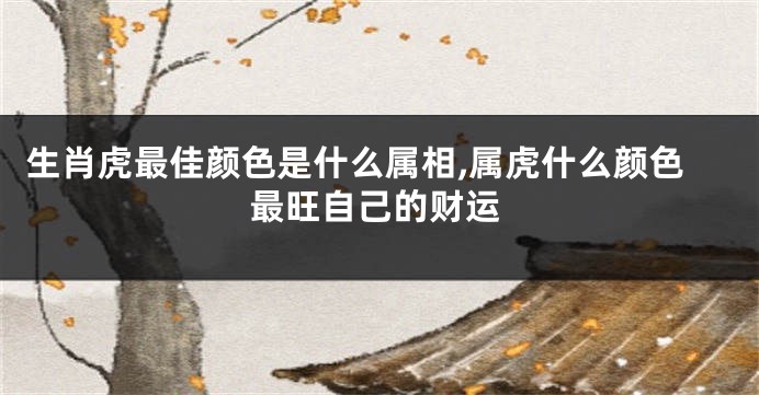 生肖虎最佳颜色是什么属相,属虎什么颜色最旺自己的财运