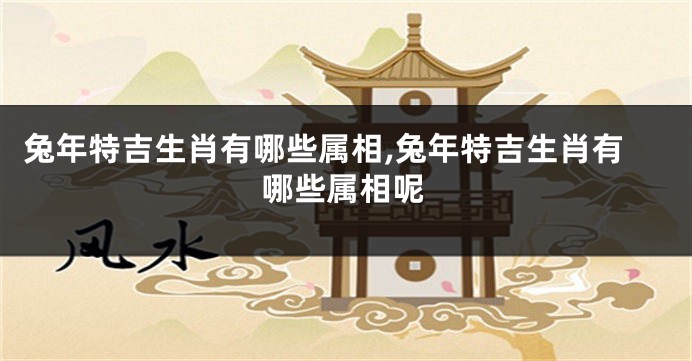 兔年特吉生肖有哪些属相,兔年特吉生肖有哪些属相呢