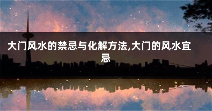 大门风水的禁忌与化解方法,大门的风水宜忌