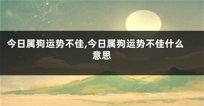 今日属狗运势不佳,今日属狗运势不佳什么意思