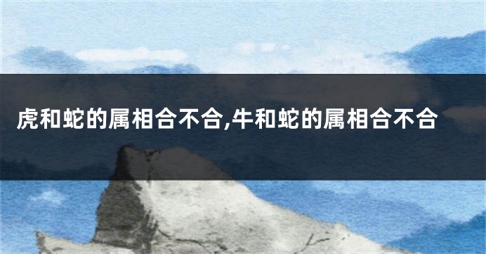 虎和蛇的属相合不合,牛和蛇的属相合不合