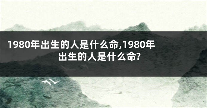1980年出生的人是什么命,1980年出生的人是什么命?