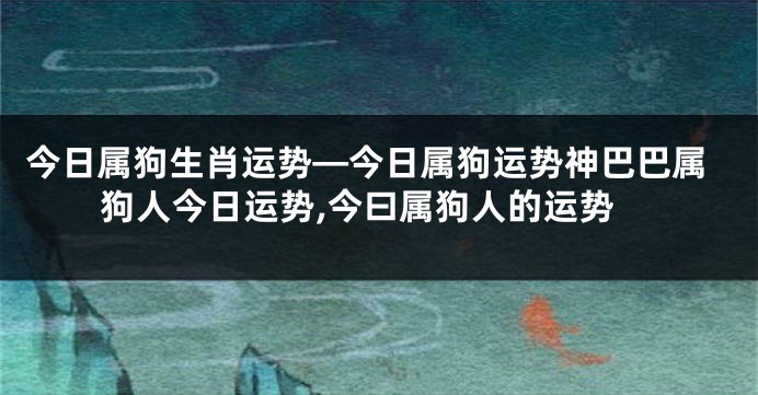 今日属狗生肖运势—今日属狗运势神巴巴属狗人今日运势,今曰属狗人的运势