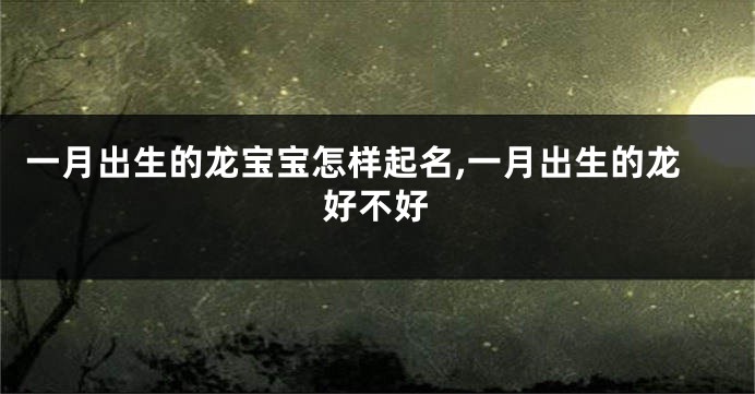 一月出生的龙宝宝怎样起名,一月出生的龙好不好