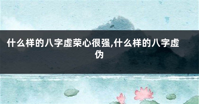 什么样的八字虚荣心很强,什么样的八字虚伪