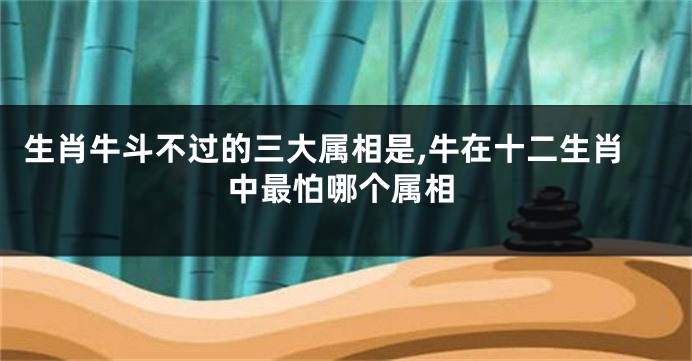 生肖牛斗不过的三大属相是,牛在十二生肖中最怕哪个属相