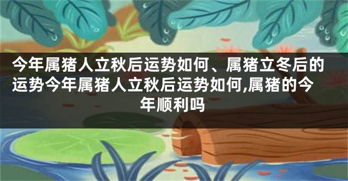 今年属猪人立秋后运势如何、属猪立冬后的运势今年属猪人立秋后运势如何,属猪的今年顺利吗