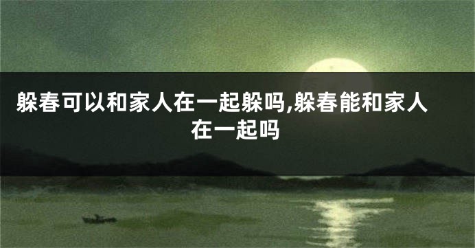 躲春可以和家人在一起躲吗,躲春能和家人在一起吗