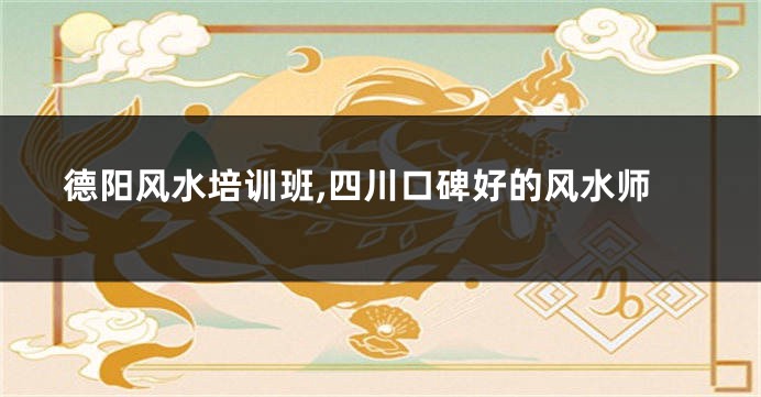 德阳风水培训班,四川口碑好的风水师