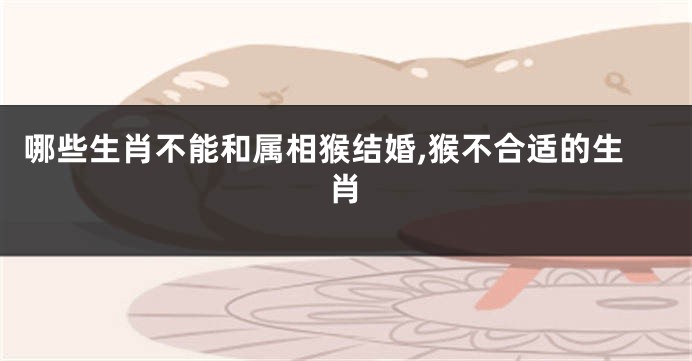 哪些生肖不能和属相猴结婚,猴不合适的生肖