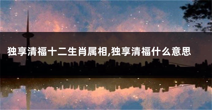 独享清福十二生肖属相,独享清福什么意思