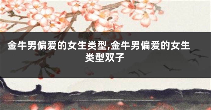 金牛男偏爱的女生类型,金牛男偏爱的女生类型双子
