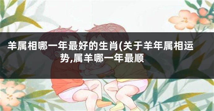 羊属相哪一年最好的生肖(关于羊年属相运势,属羊哪一年最顺