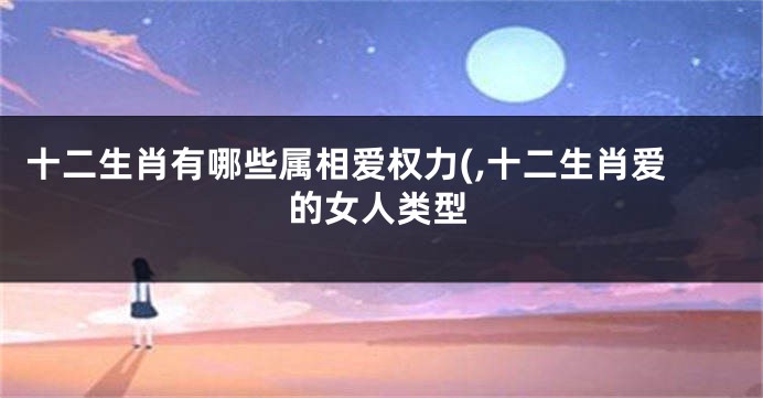 十二生肖有哪些属相爱权力(,十二生肖爱的女人类型