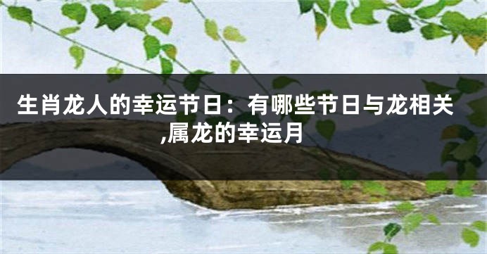 生肖龙人的幸运节日：有哪些节日与龙相关,属龙的幸运月