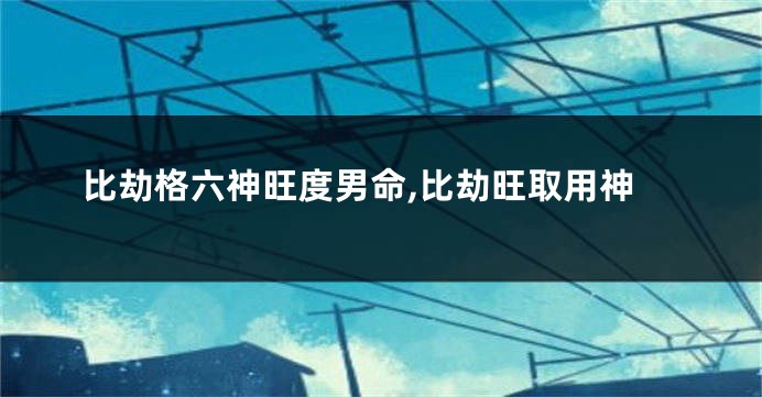 比劫格六神旺度男命,比劫旺取用神