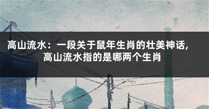 高山流水：一段关于鼠年生肖的壮美神话,高山流水指的是哪两个生肖