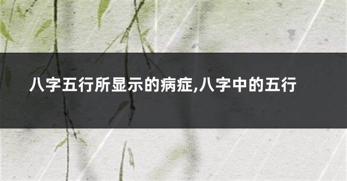 八字五行所显示的病症,八字中的五行