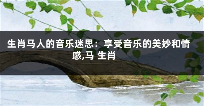 生肖马人的音乐迷思：享受音乐的美妙和情感,马 生肖