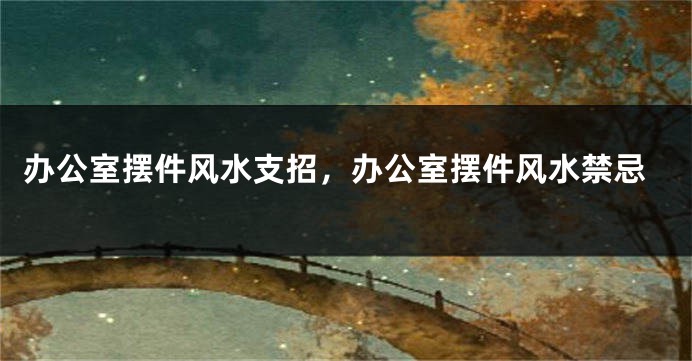 办公室摆件风水支招，办公室摆件风水禁忌