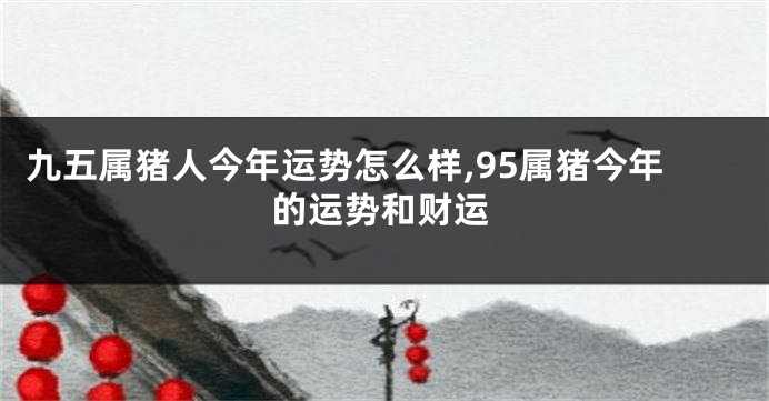 九五属猪人今年运势怎么样,95属猪今年的运势和财运