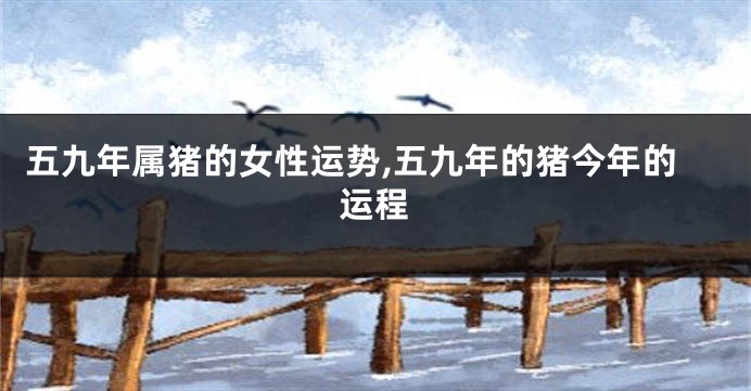 五九年属猪的女性运势,五九年的猪今年的运程