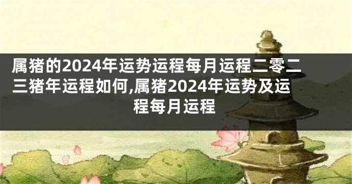 属猪的2024年运势运程每月运程二零二三猪年运程如何,属猪2024年运势及运程每月运程
