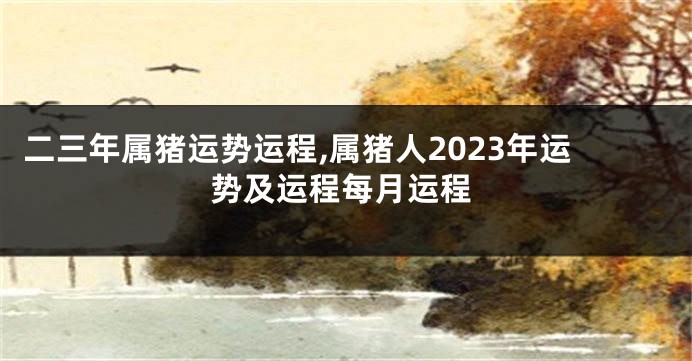 二三年属猪运势运程,属猪人2023年运势及运程每月运程