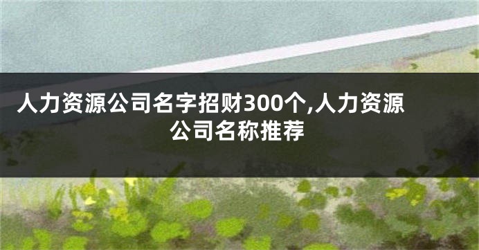 人力资源公司名字招财300个,人力资源公司名称推荐