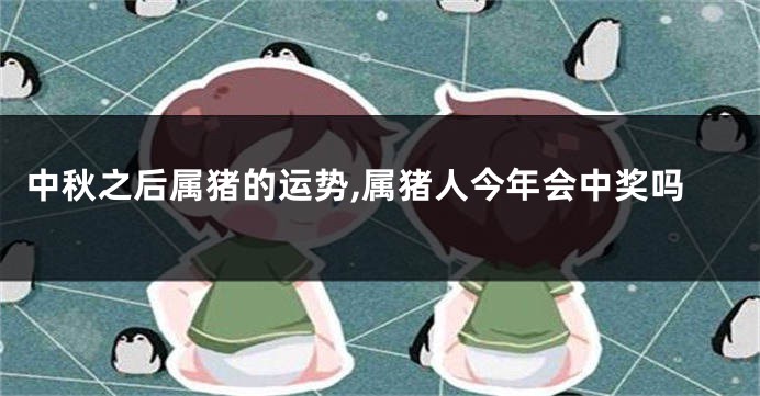 中秋之后属猪的运势,属猪人今年会中奖吗