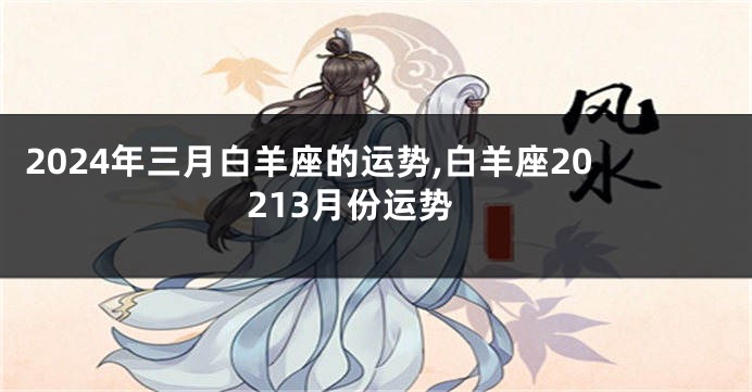 2024年三月白羊座的运势,白羊座20213月份运势