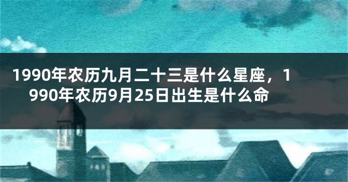1990年农历九月二十三是什么星座，1990年农历9月25日出生是什么命