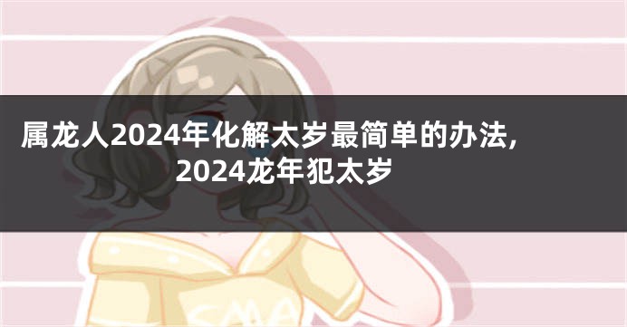 属龙人2024年化解太岁最简单的办法,2024龙年犯太岁