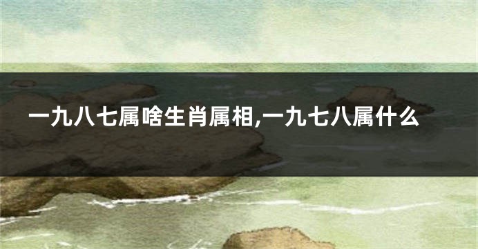 一九八七属啥生肖属相,一九七八属什么